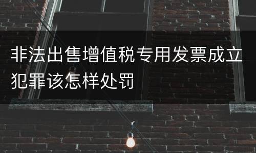 非法出售增值税专用发票成立犯罪该怎样处罚