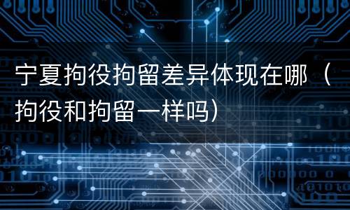 宁夏拘役拘留差异体现在哪（拘役和拘留一样吗）