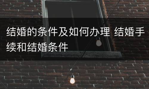 结婚的条件及如何办理 结婚手续和结婚条件