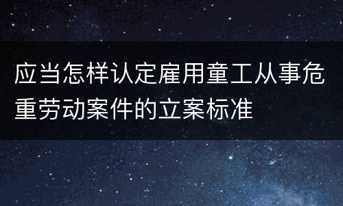 应当怎样认定雇用童工从事危重劳动案件的立案标准