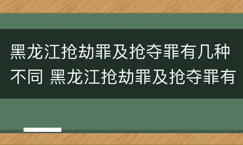 黑龙江抢劫罪及抢夺罪有几种不同 黑龙江抢劫罪及抢夺罪有几种不同处罚