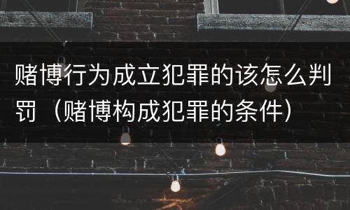 赌博行为成立犯罪的该怎么判罚（赌博构成犯罪的条件）