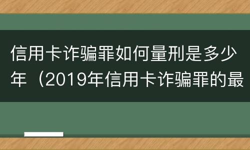 信用卡诈骗罪如何量刑是多少年（2019年信用卡诈骗罪的最新立案标准）