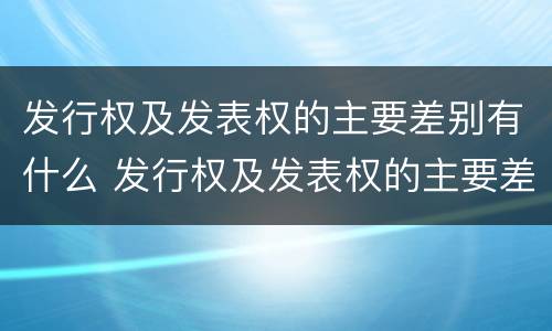 发行权及发表权的主要差别有什么 发行权及发表权的主要差别有什么意义