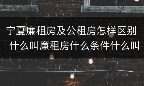 宁夏廉租房及公租房怎样区别 什么叫廉租房什么条件什么叫公租房