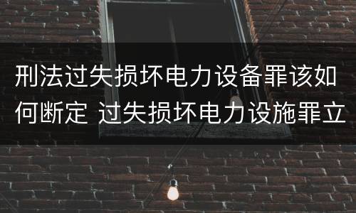 刑法过失损坏电力设备罪该如何断定 过失损坏电力设施罪立案标准