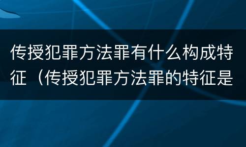 传授犯罪方法罪有什么构成特征（传授犯罪方法罪的特征是什么）