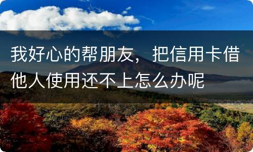 我好心的帮朋友，把信用卡借他人使用还不上怎么办呢