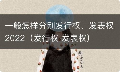 一般怎样分别发行权、发表权2022（发行权 发表权）