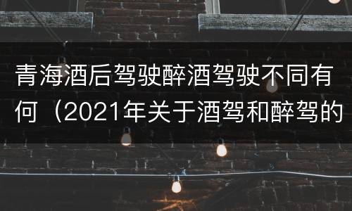 青海酒后驾驶醉酒驾驶不同有何（2021年关于酒驾和醉驾的处罚）