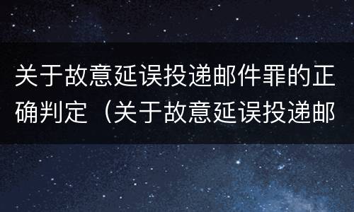 关于故意延误投递邮件罪的正确判定（关于故意延误投递邮件罪的正确判定是什么）
