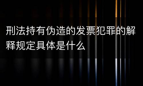 刑法持有伪造的发票犯罪的解释规定具体是什么