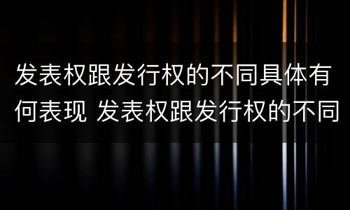 发表权跟发行权的不同具体有何表现 发表权跟发行权的不同具体有何表现和特点