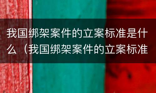 我国绑架案件的立案标准是什么（我国绑架案件的立案标准是什么法律）