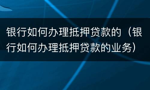 银行如何办理抵押贷款的（银行如何办理抵押贷款的业务）