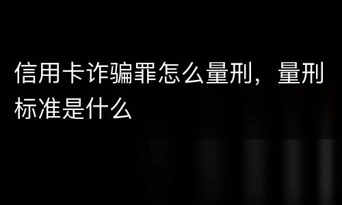 信用卡诈骗罪怎么量刑，量刑标准是什么