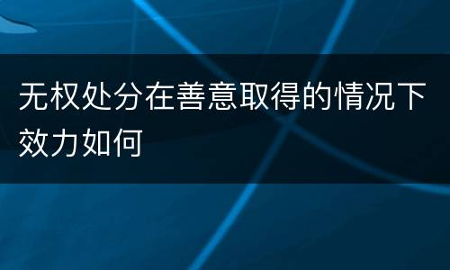 无权处分在善意取得的情况下效力如何