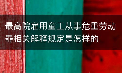 最高院雇用童工从事危重劳动罪相关解释规定是怎样的