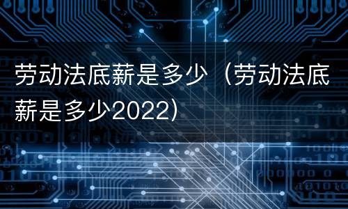劳动法底薪是多少（劳动法底薪是多少2022）