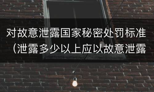 对故意泄露国家秘密处罚标准（泄露多少以上应以故意泄露国家秘密罪）