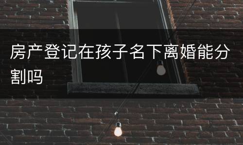 房产登记在孩子名下离婚能分割吗