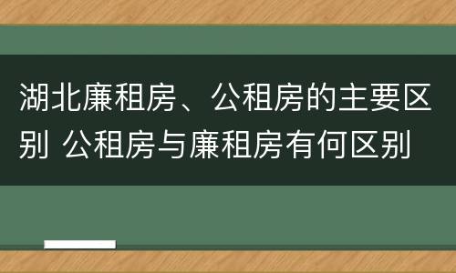 湖北廉租房、公租房的主要区别 公租房与廉租房有何区别