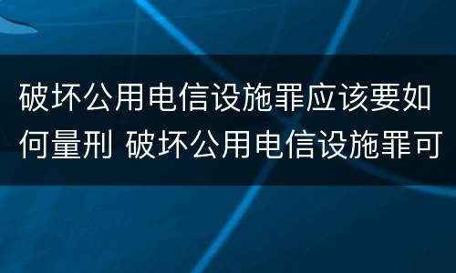 破坏公用电信设施罪应该要如何量刑 破坏公用电信设施罪可以判缓刑吗