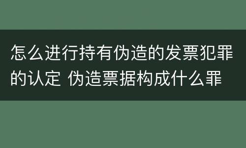 怎么进行持有伪造的发票犯罪的认定 伪造票据构成什么罪