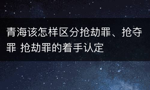 青海该怎样区分抢劫罪、抢夺罪 抢劫罪的着手认定
