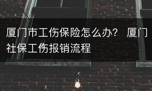 厦门市工伤保险怎么办？ 厦门社保工伤报销流程
