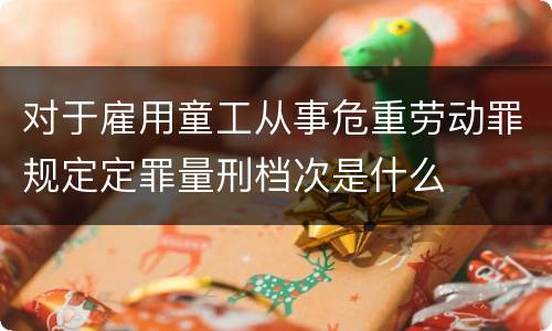 对于雇用童工从事危重劳动罪规定定罪量刑档次是什么