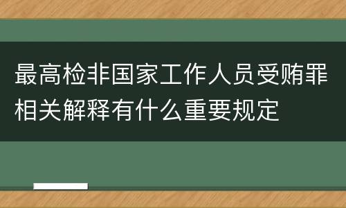 最高检非国家工作人员受贿罪相关解释有什么重要规定