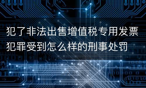 犯了非法出售增值税专用发票犯罪受到怎么样的刑事处罚
