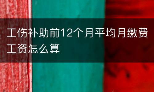 工伤补助前12个月平均月缴费工资怎么算