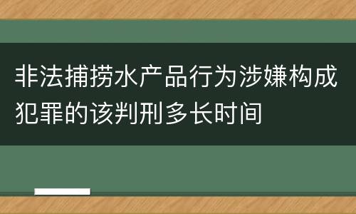 非法捕捞水产品行为涉嫌构成犯罪的该判刑多长时间