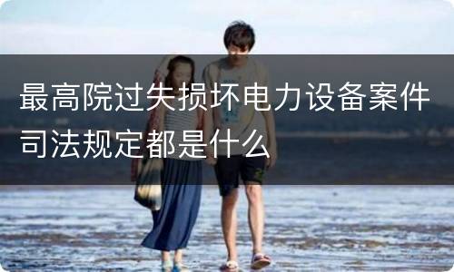 最高院过失损坏电力设备案件司法规定都是什么