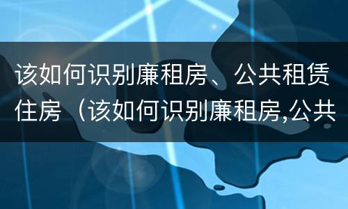 该如何识别廉租房、公共租赁住房（该如何识别廉租房,公共租赁住房是否合法）