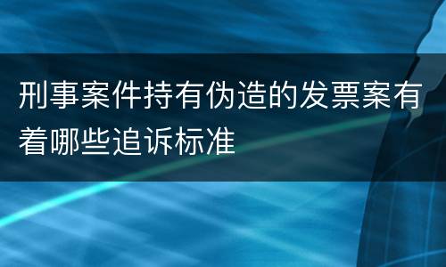 刑事案件持有伪造的发票案有着哪些追诉标准