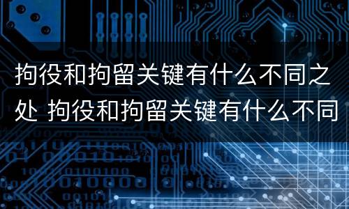 拘役和拘留关键有什么不同之处 拘役和拘留关键有什么不同之处呢