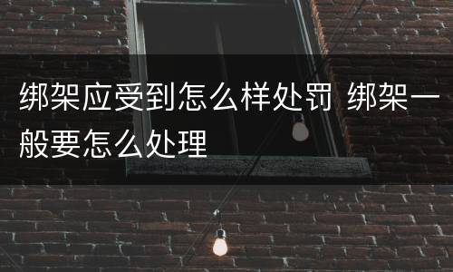 绑架应受到怎么样处罚 绑架一般要怎么处理