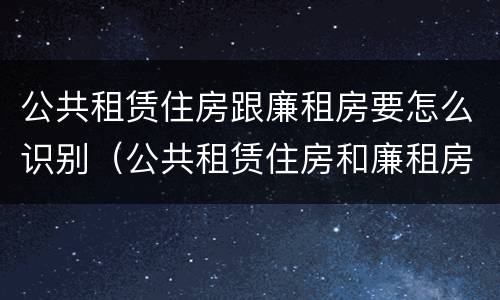 公共租赁住房跟廉租房要怎么识别（公共租赁住房和廉租房的区别）