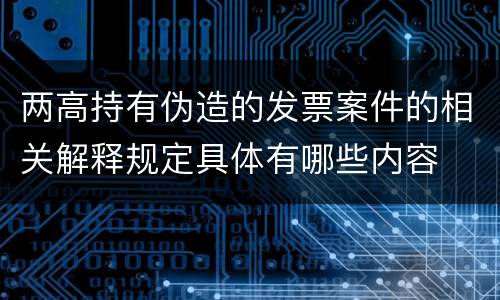 两高持有伪造的发票案件的相关解释规定具体有哪些内容