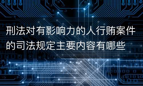 刑法对有影响力的人行贿案件的司法规定主要内容有哪些