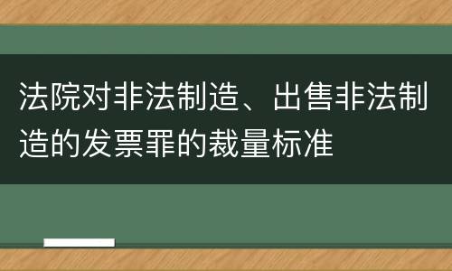 法院对非法制造、出售非法制造的发票罪的裁量标准