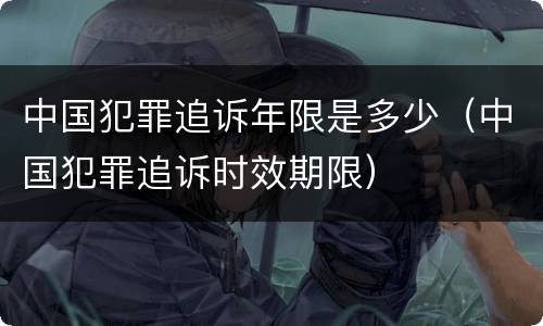 中国犯罪追诉年限是多少（中国犯罪追诉时效期限）