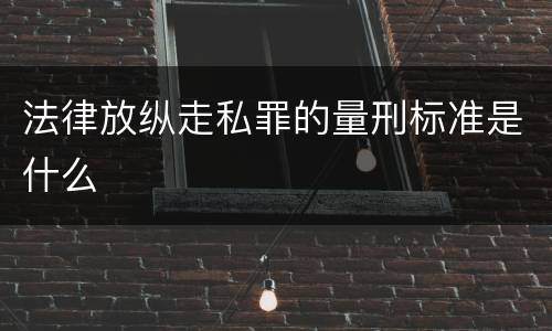 法律放纵走私罪的量刑标准是什么