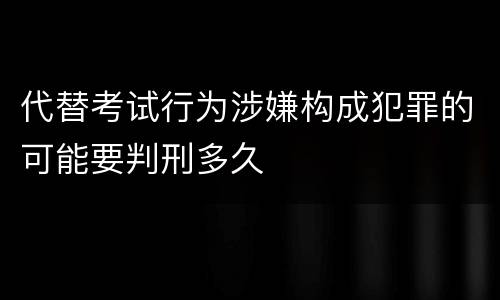 代替考试行为涉嫌构成犯罪的可能要判刑多久