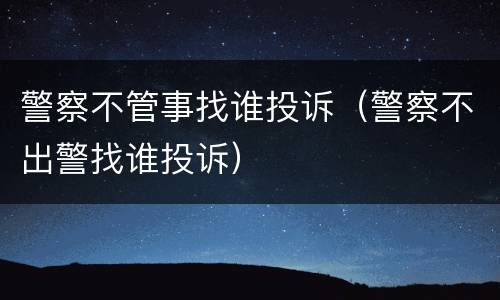 警察不管事找谁投诉（警察不出警找谁投诉）