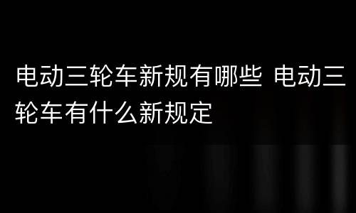 电动三轮车新规有哪些 电动三轮车有什么新规定