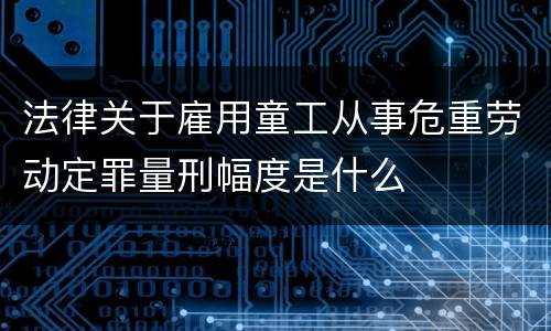 法律关于雇用童工从事危重劳动定罪量刑幅度是什么